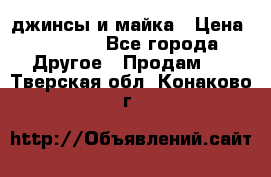 джинсы и майка › Цена ­ 1 590 - Все города Другое » Продам   . Тверская обл.,Конаково г.